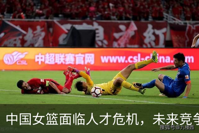 中国女篮面临人才危机，未来竞争前景堪忧