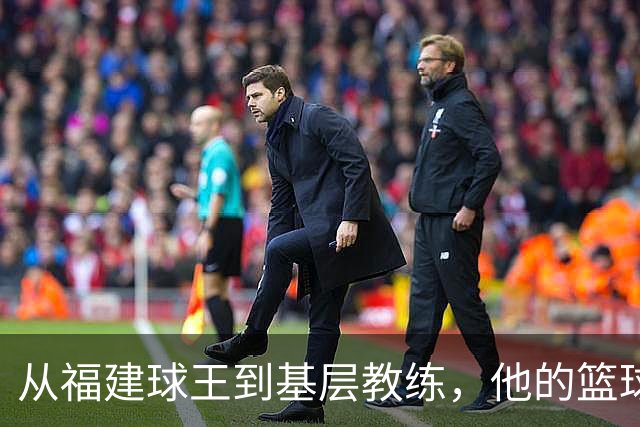 从福建球王到基层教练，他的篮球人生充满传奇