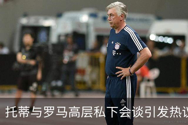托蒂与罗马高层私下会谈引发热议