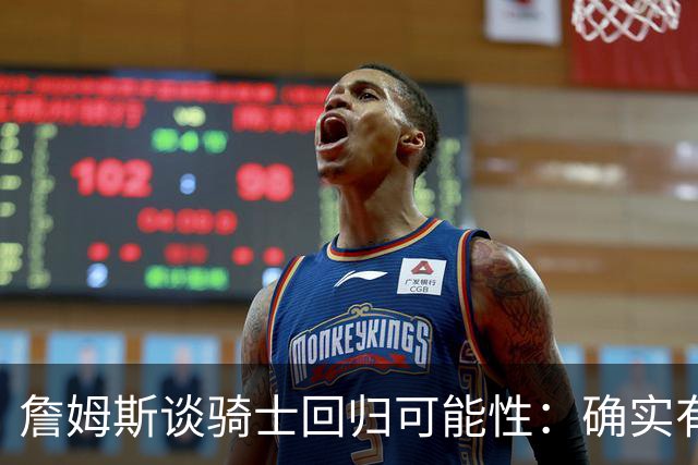詹姆斯谈骑士回归可能性：确实有所考虑，但不愿过多透露