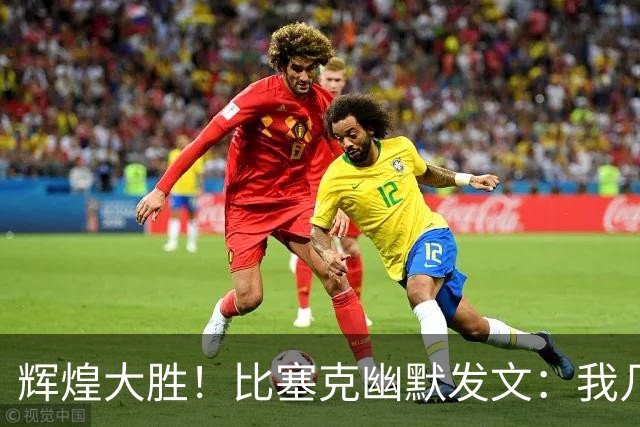 辉煌大胜！比塞克幽默发文：我几乎忘了，0-2并非结局的必然
